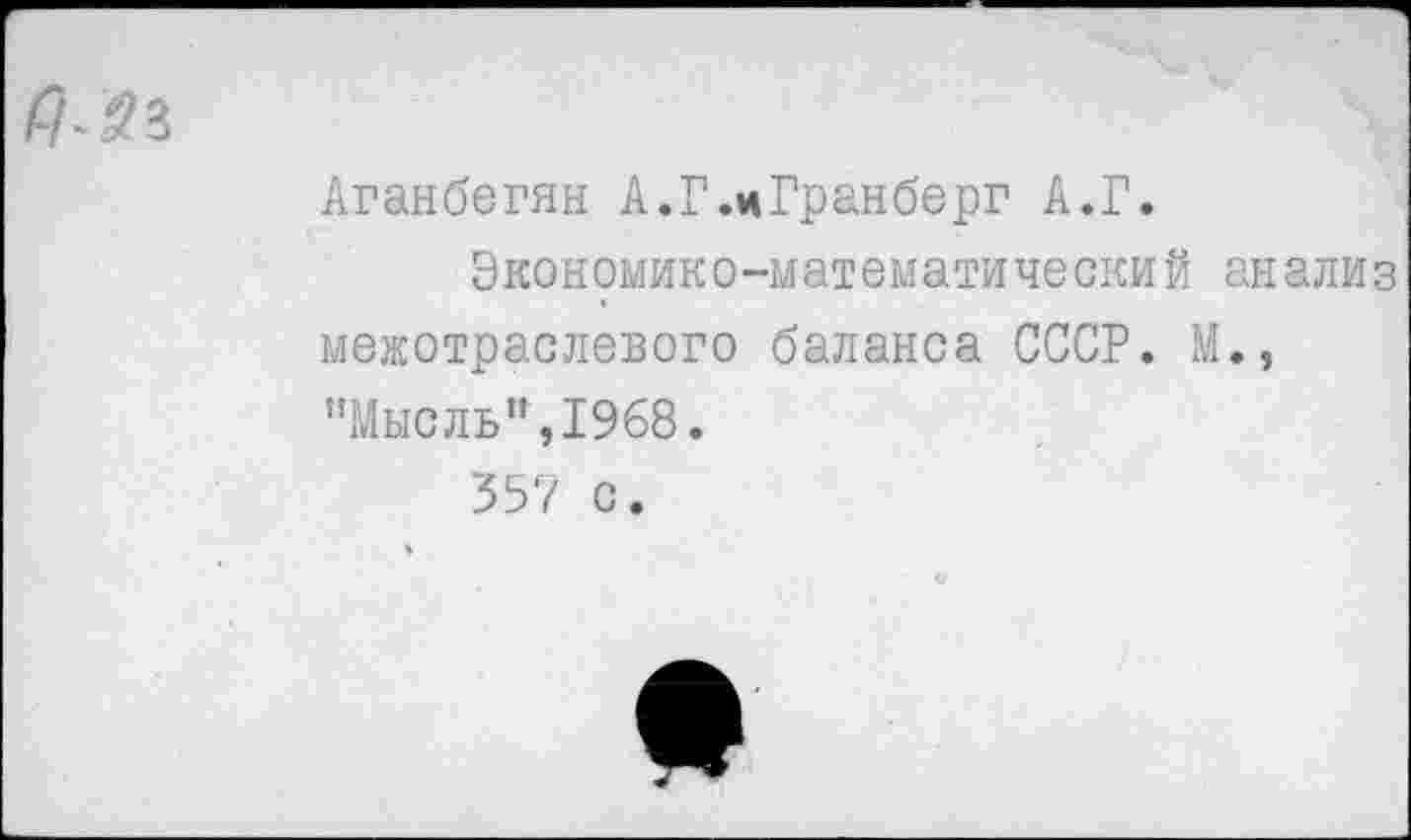 ﻿Аганбегян А.Г.иГранберг А.Г.
Экономико-математический анализ межотраслевого баланса СССР. М.» "Мысль”,1968.
357 с.
